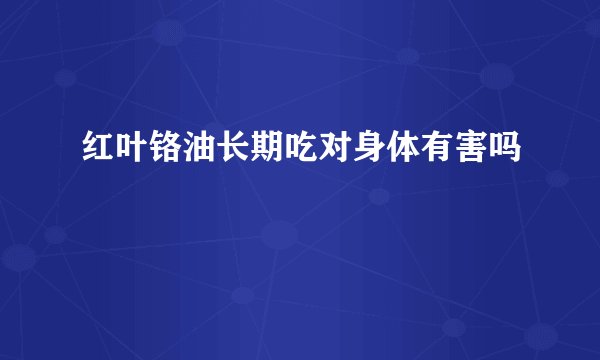 红叶铬油长期吃对身体有害吗