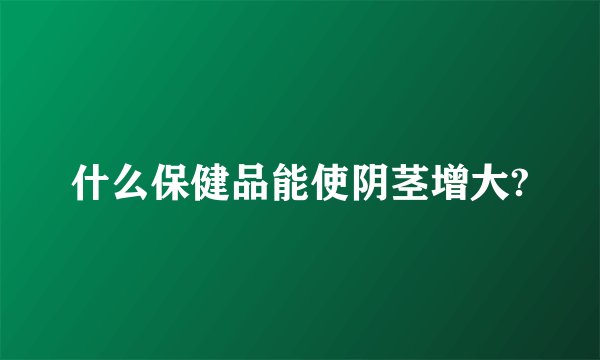 什么保健品能使阴茎增大?