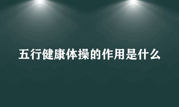 五行健康体操的作用是什么