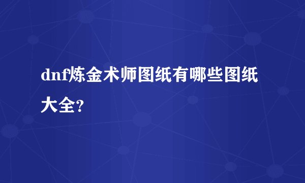 dnf炼金术师图纸有哪些图纸大全？