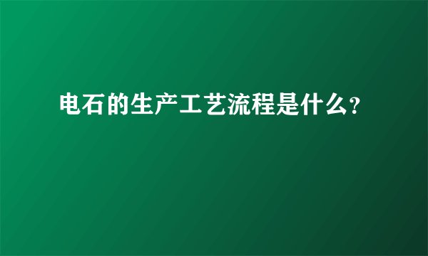 电石的生产工艺流程是什么？
