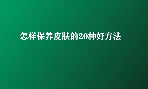 怎样保养皮肤的20种好方法