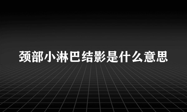 颈部小淋巴结影是什么意思