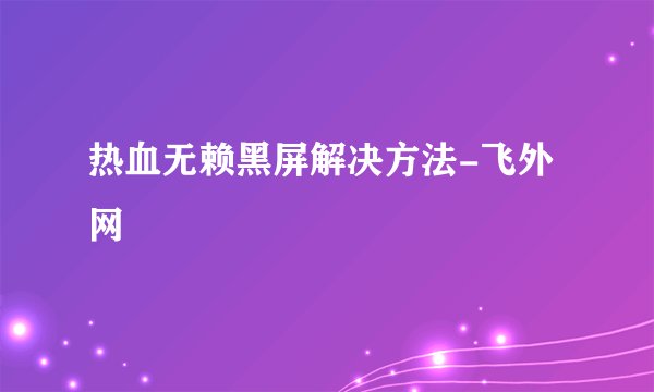 热血无赖黑屏解决方法-飞外网
