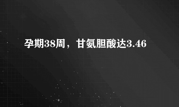孕期38周，甘氨胆酸达3.46