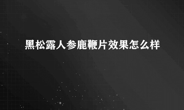 黑松露人参鹿鞭片效果怎么样