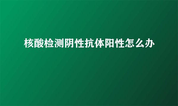 核酸检测阴性抗体阳性怎么办