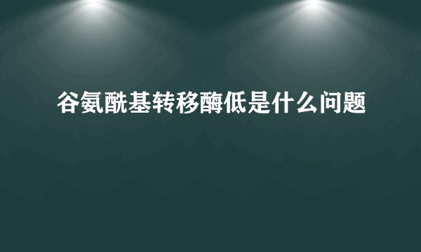 谷氨酰基转移酶低是什么问题