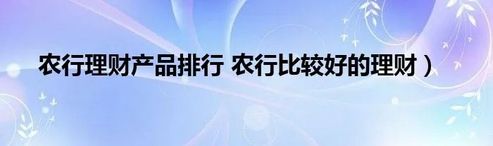 农行理财产品排行 农行比较好的理财）