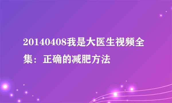 20140408我是大医生视频全集：正确的减肥方法