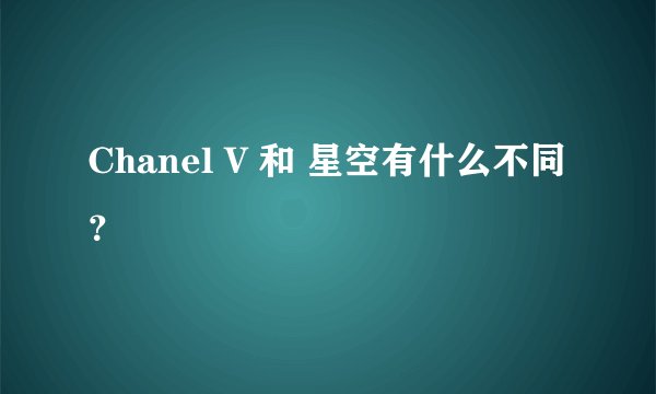 Chanel V 和 星空有什么不同?