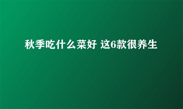 秋季吃什么菜好 这6款很养生