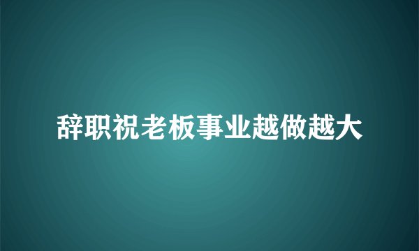 辞职祝老板事业越做越大