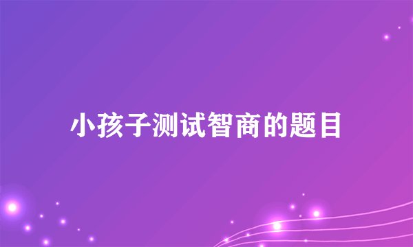 小孩子测试智商的题目