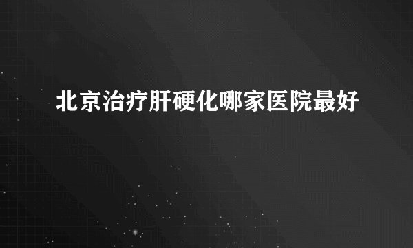 北京治疗肝硬化哪家医院最好