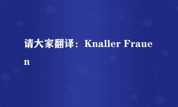 请大家翻译:Knaller Frauen