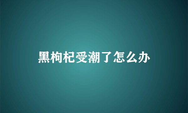 黑枸杞受潮了怎么办