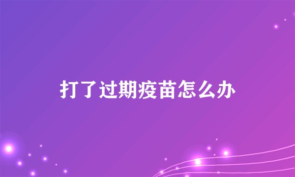 打了过期疫苗怎么办