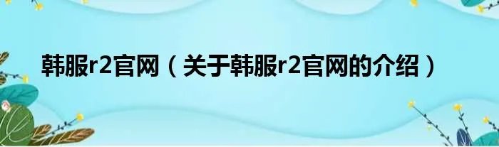 韩服r2官网（关于韩服r2官网的介绍）