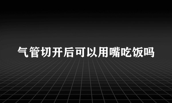 气管切开后可以用嘴吃饭吗