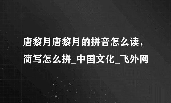 唐黎月唐黎月的拼音怎么读，简写怎么拼_中国文化_飞外网