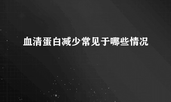 血清蛋白减少常见于哪些情况