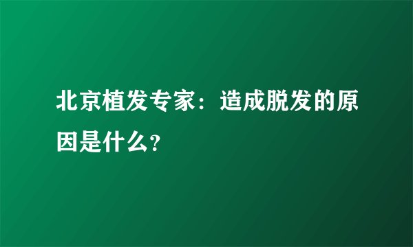 北京植发专家：造成脱发的原因是什么？