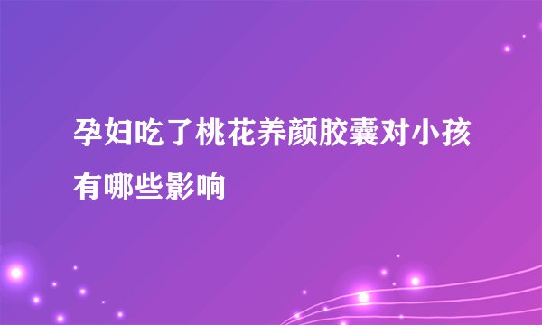 孕妇吃了桃花养颜胶囊对小孩有哪些影响