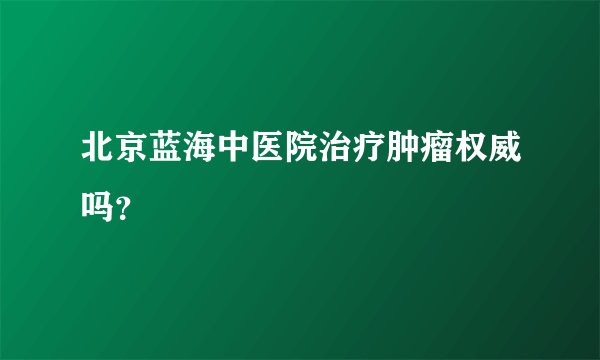 北京蓝海中医院治疗肿瘤权威吗?