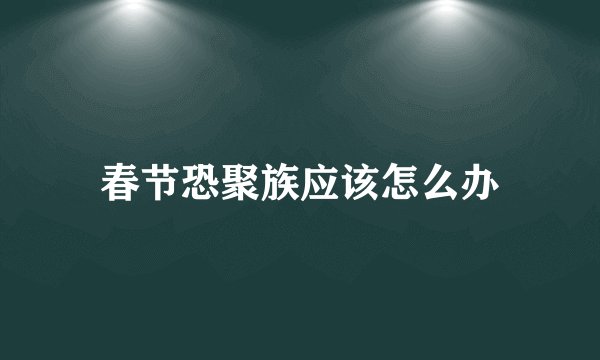 春节恐聚族应该怎么办
