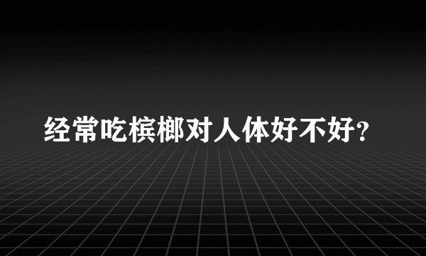 经常吃槟榔对人体好不好？