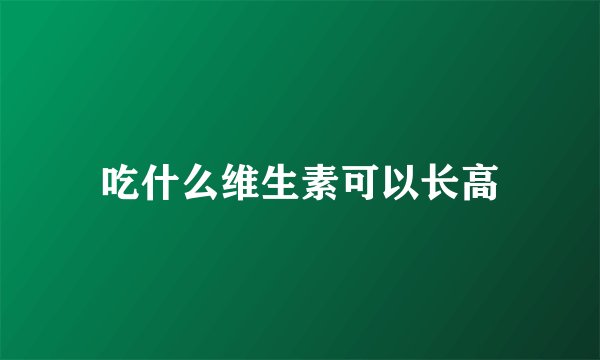 吃什么维生素可以长高