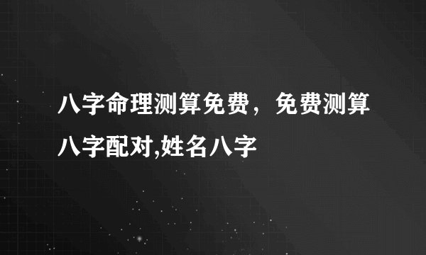 八字命理测算免费，免费测算八字配对,姓名八字