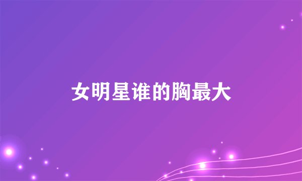 女明星谁的胸最大