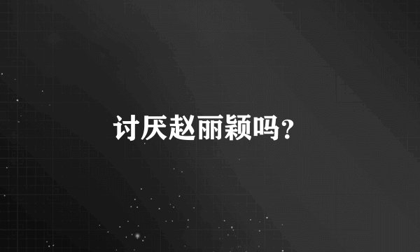 讨厌赵丽颖吗？
