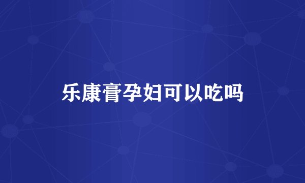 乐康膏孕妇可以吃吗