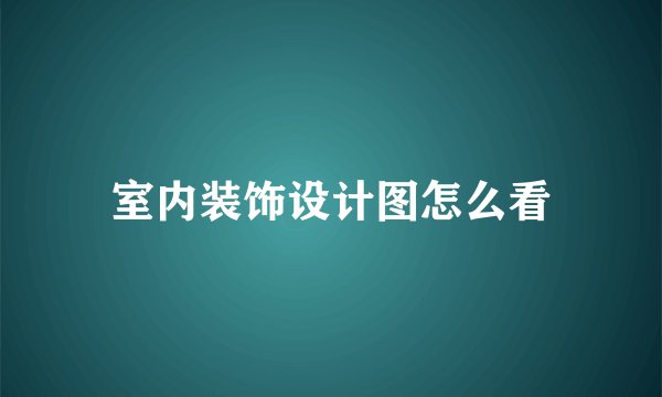 室内装饰设计图怎么看