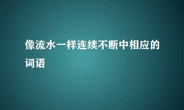 像流水一样连续不断中相应的词语