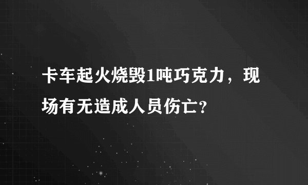 卡车起火烧毁1吨巧克力，现场有无造成人员伤亡？