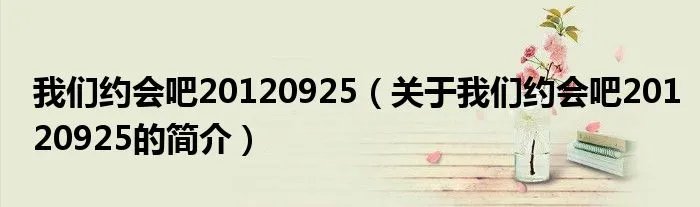我们约会吧20120925（关于我们约会吧20120925的简介）