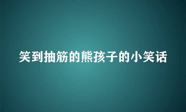 笑到抽筋的熊孩子的小笑话