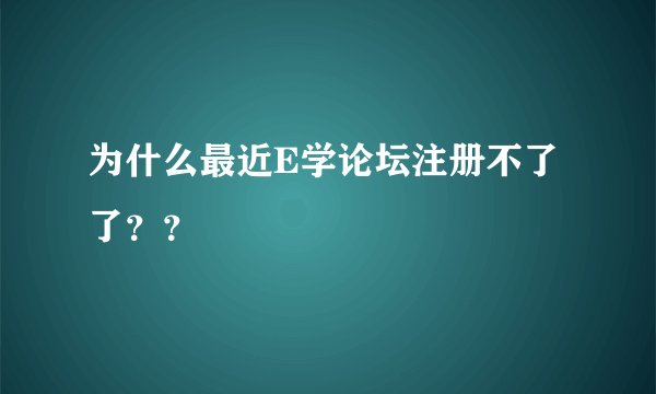 为什么最近E学论坛注册不了了？？
