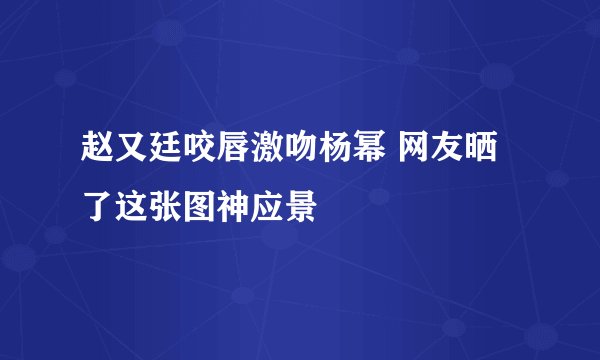 赵又廷咬唇激吻杨幂 网友晒了这张图神应景