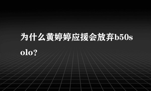 为什么黄婷婷应援会放弃b50solo？