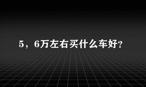 5，6万左右买什么车好？