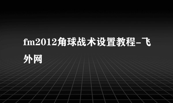 fm2012角球战术设置教程-飞外网
