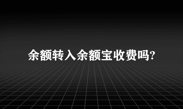 余额转入余额宝收费吗?