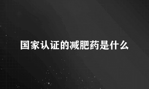 国家认证的减肥药是什么