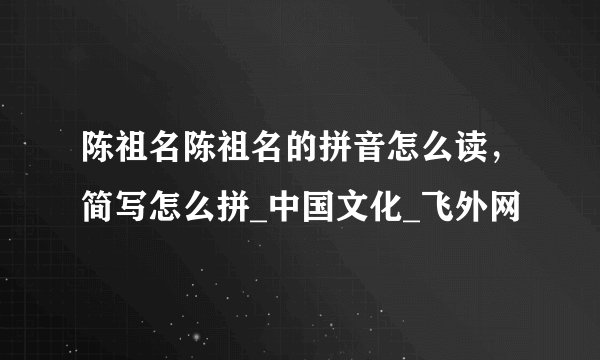 陈祖名陈祖名的拼音怎么读，简写怎么拼_中国文化_飞外网