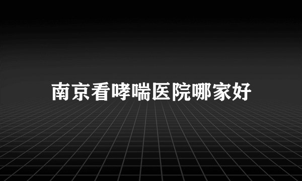 南京看哮喘医院哪家好